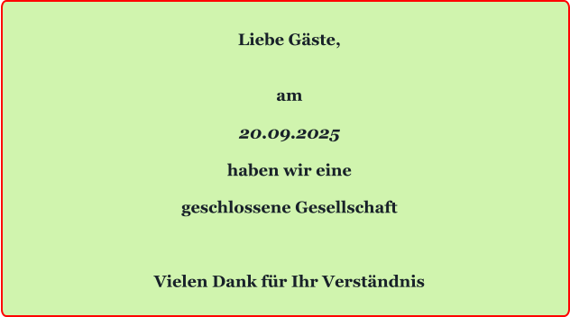 Liebe Gäste,   am  20.09.2025  haben wir eine  geschlossene Gesellschaft    Vielen Dank für Ihr Verständnis