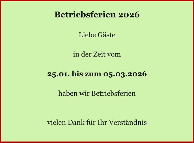 Ö Betriebsferien 2026  Liebe Gäste  in der Zeit vom  25.01. bis zum 05.03.2026  haben wir Betriebsferien   vielen Dank für Ihr Verständnis