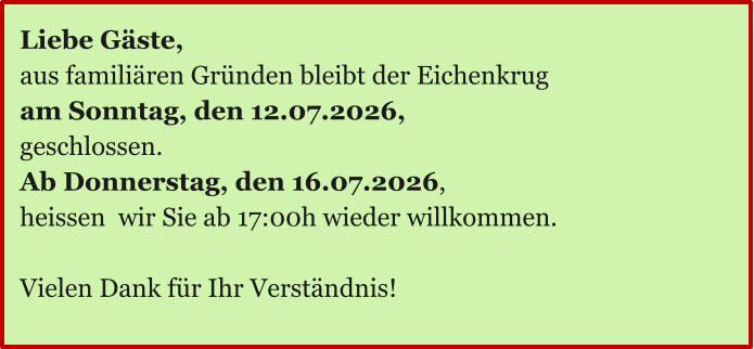 Ö Liebe Gäste, aus familiären Gründen bleibt der Eichenkrug am Sonntag, den 12.07.2026, geschlossen. Ab Donnerstag, den 16.07.2026,  heissen  wir Sie ab 17:00h wieder willkommen.  Vielen Dank für Ihr Verständnis!