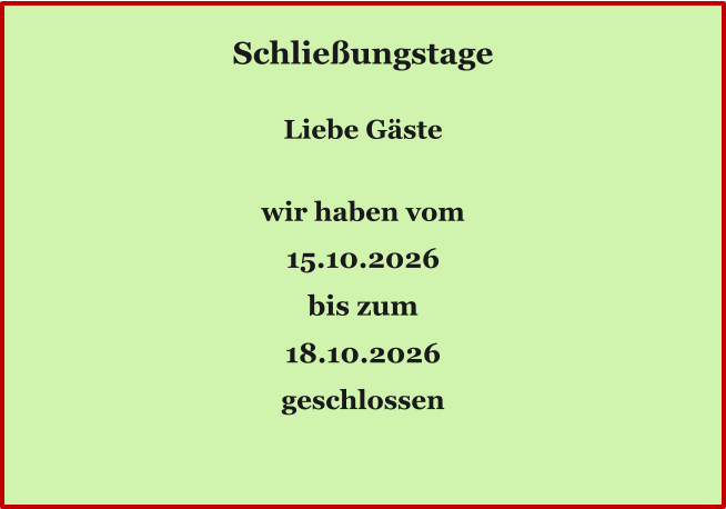 Ö Schließungstage  Liebe Gäste  wir haben vom 15.10.2026 bis zum 18.10.2026 geschlossen