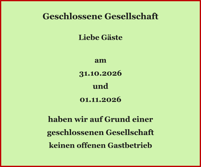 Ö Geschlossene Gesellschaft  Liebe Gäste  am 31.10.2026 und 01.11.2026  haben wir auf Grund einer geschlossenen Gesellschaft keinen offenen Gastbetrieb